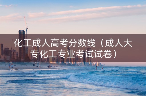 化工成人高考分数线（成人大专化工专业考试试卷）