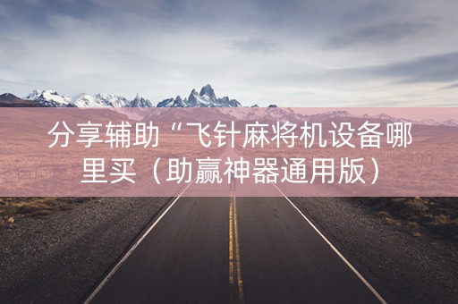 分享辅助“飞针麻将机设备哪里买（助赢神器通用版）