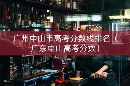 广州中山市高考分数线排名（广东中山高考分数）