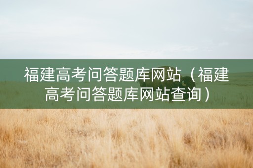 福建高考问答题库网站（福建高考问答题库网站查询）