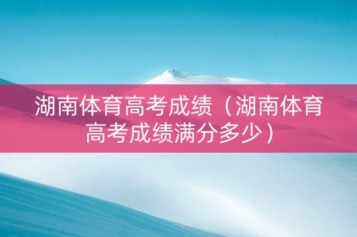 湖南体育高考成绩（湖南体育高考成绩满分多少）