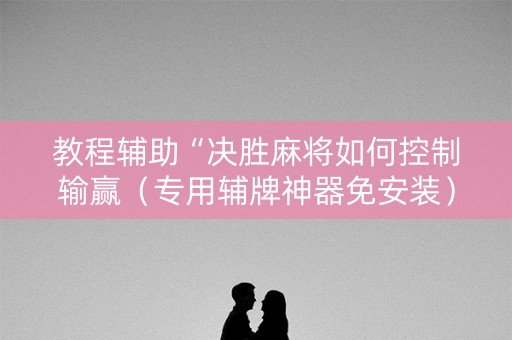 教程辅助“决胜麻将如何控制输赢（专用辅牌神器免安装）