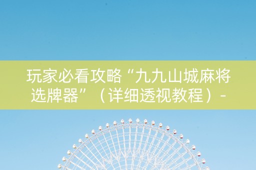 玩家必看攻略“九九山城麻将选牌器”（详细透视教程）-哔哩哔哩