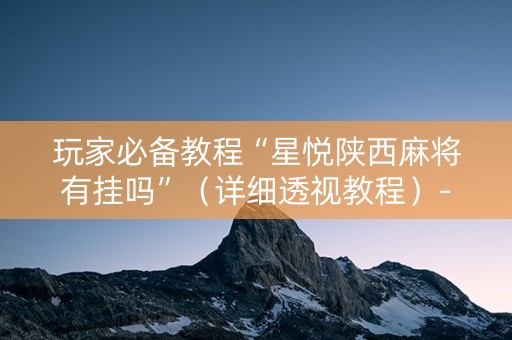 玩家必备教程“星悦陕西麻将有挂吗”（详细透视教程）-哔哩哔哩