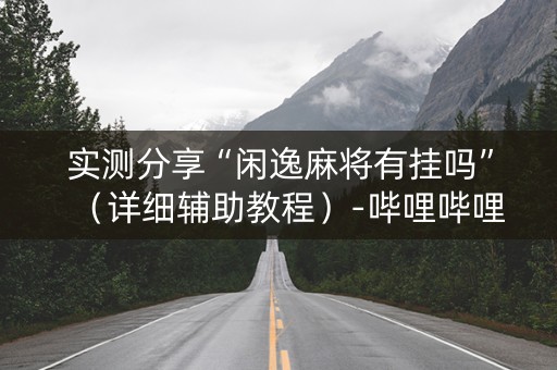 实测分享“闲逸麻将有挂吗”（详细辅助教程）-哔哩哔哩