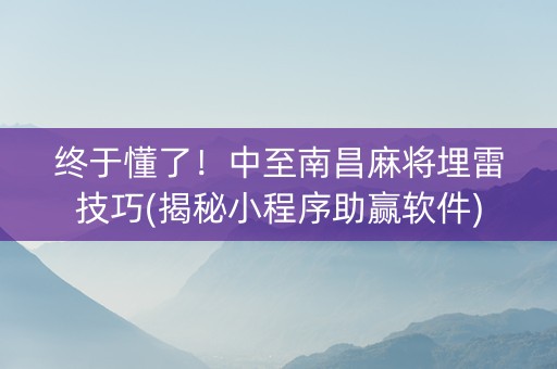 终于懂了！中至南昌麻将埋雷技巧(揭秘小程序助赢软件)