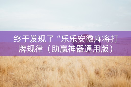 终于发现了“乐乐安徽麻将打牌规律（助赢神器通用版）