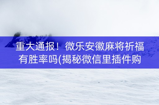 重大通报！微乐安徽麻将祈福有胜率吗(揭秘微信里插件购买)