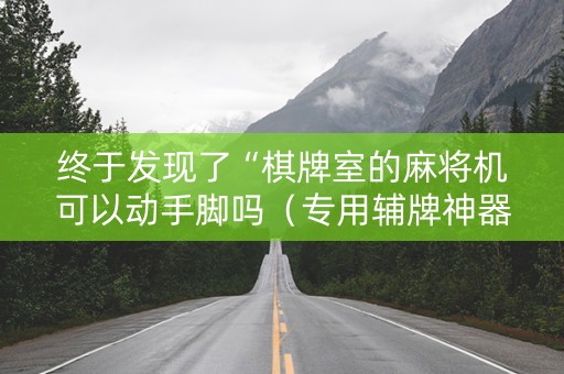 终于发现了“棋牌室的麻将机可以动手脚吗（专用辅牌神器免安装）