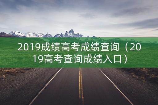 2019成绩高考成绩查询（2019高考查询成绩入口）