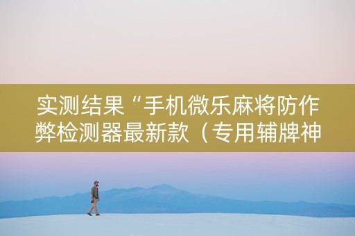 实测结果“手机微乐麻将防作弊检测器最新款（专用辅牌神器免安装）