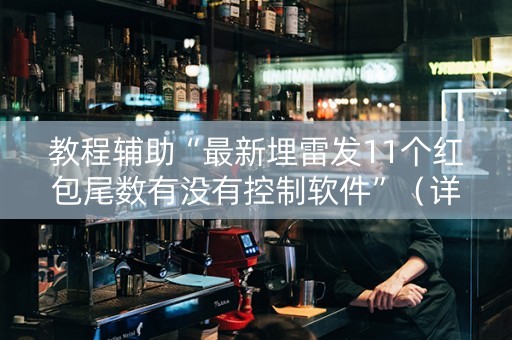 教程辅助“最新埋雷发11个红包尾数有没有控制软件”（详细透视教程）-哔哩哔哩