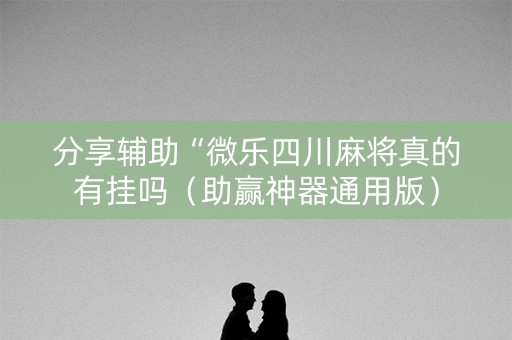 分享辅助“微乐四川麻将真的有挂吗（助赢神器通用版）