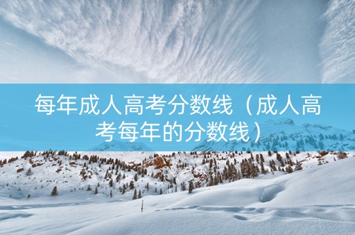 每年成人高考分数线（成人高考每年的分数线）