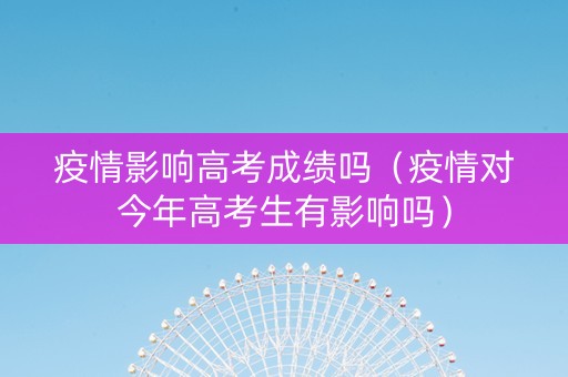 疫情影响高考成绩吗（疫情对今年高考生有影响吗）