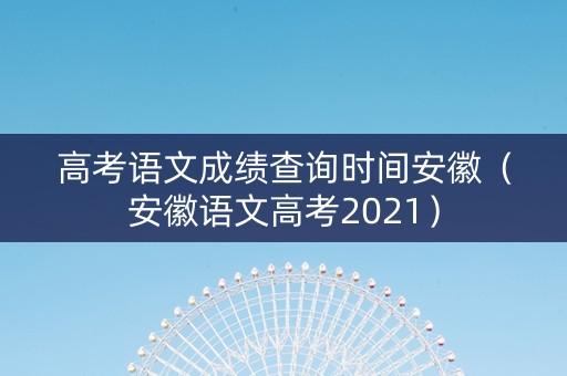 高考语文成绩查询时间安徽（安徽语文高考2021）