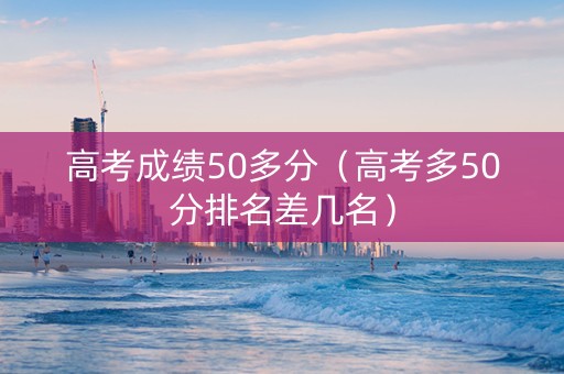 高考成绩50多分（高考多50分排名差几名）