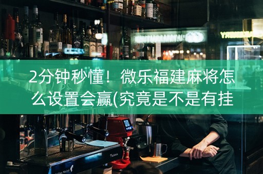2分钟秒懂！微乐福建麻将怎么设置会赢(究竟是不是有挂)