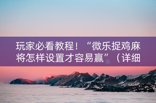玩家必看教程！“微乐捉鸡麻将怎样设置才容易赢”（详细辅助教程）-哔哩哔哩