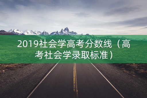 2019社会学高考分数线（高考社会学录取标准）