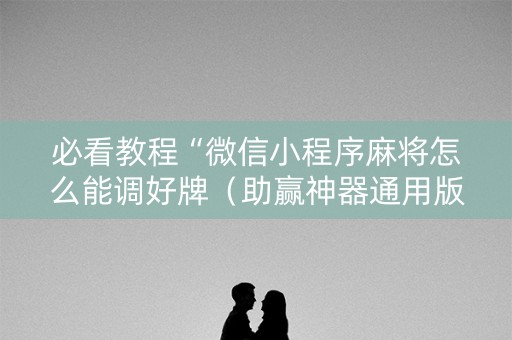 必看教程“微信小程序麻将怎么能调好牌（助赢神器通用版）