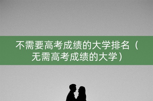 不需要高考成绩的大学排名（无需高考成绩的大学）
