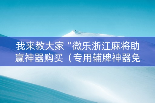 我来教大家“微乐浙江麻将助赢神器购买（专用辅牌神器免安装）