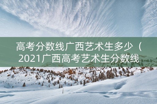 高考分数线广西艺术生多少（2021广西高考艺术生分数线是多少）