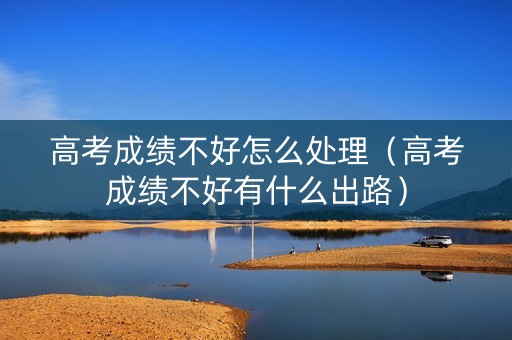 高考成绩不好怎么处理（高考成绩不好有什么出路）