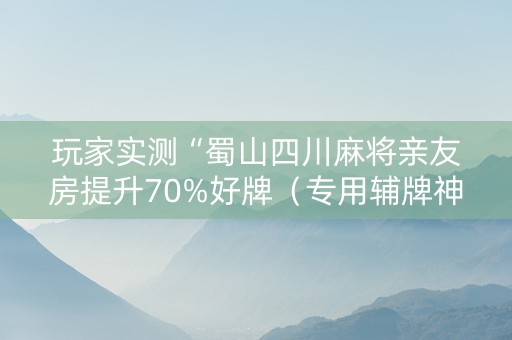 玩家实测“蜀山四川麻将亲友房提升70%好牌（专用辅牌神器免安装）