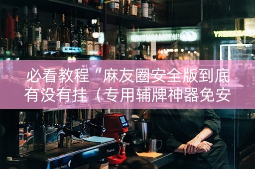 必看教程“麻友圈安全版到底有没有挂（专用辅牌神器免安装）