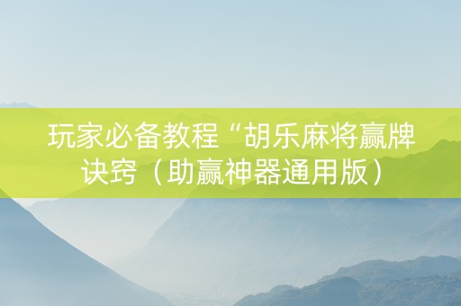 玩家必备教程“胡乐麻将赢牌诀窍（助赢神器通用版）