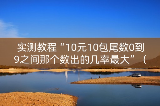 实测教程“10元10包尾数0到9之间那个数出的几率最大”（详细透视教程）-哔哩哔哩