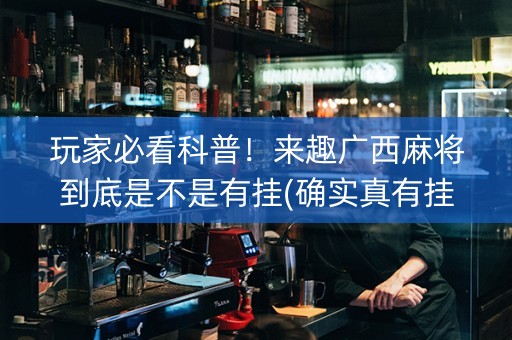 玩家必看科普！来趣广西麻将到底是不是有挂(确实真有挂)