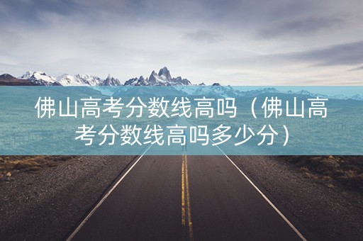 佛山高考分数线高吗（佛山高考分数线高吗多少分）