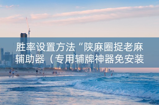 胜率设置方法“陕麻圈捉老麻辅助器（专用辅牌神器免安装）