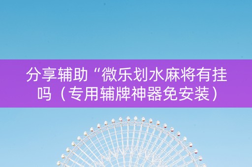 分享辅助“微乐划水麻将有挂吗（专用辅牌神器免安装）