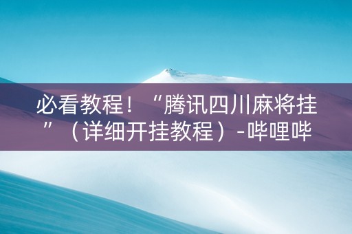 必看教程！“腾讯四川麻将挂”（详细开挂教程）-哔哩哔哩