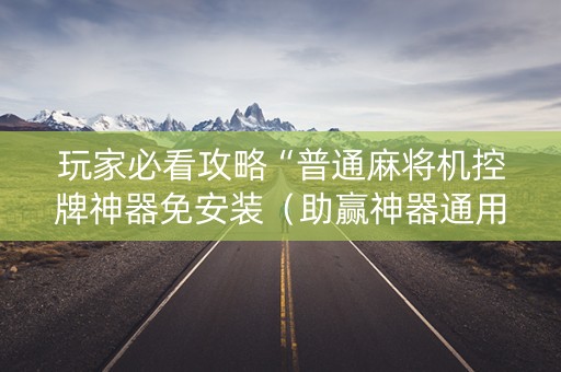 玩家必看攻略“普通麻将机控牌神器免安装（助赢神器通用版）