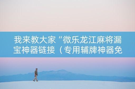 我来教大家“微乐龙江麻将漏宝神器链接（专用辅牌神器免安装）