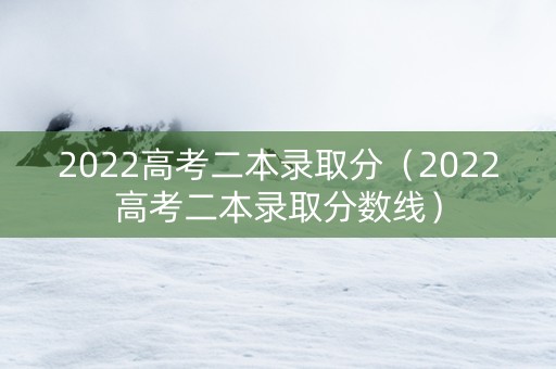 2022高考二本录取分（2022高考二本录取分数线）