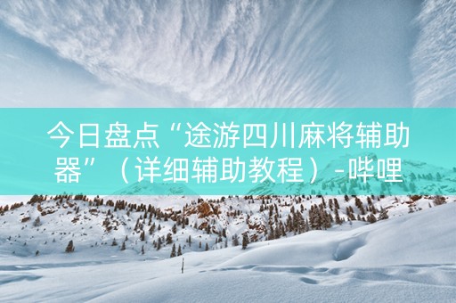 今日盘点“途游四川麻将辅助器”（详细辅助教程）-哔哩哔哩