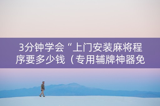3分钟学会“上门安装麻将程序要多少钱（专用辅牌神器免安装）