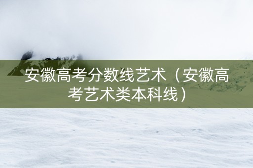 安徽高考分数线艺术（安徽高考艺术类本科线）