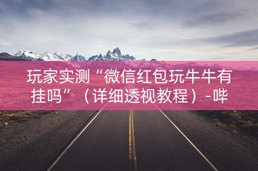 玩家实测“微信红包玩牛牛有挂吗”（详细透视教程）-哔哩哔哩