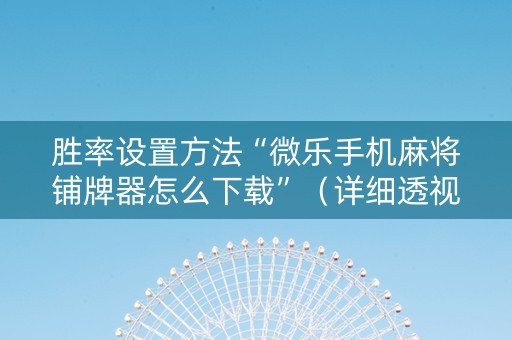 胜率设置方法“微乐手机麻将铺牌器怎么下载”（详细透视教程）-哔哩哔哩