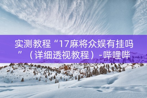 实测教程“17麻将众娱有挂吗”（详细透视教程）-哔哩哔哩