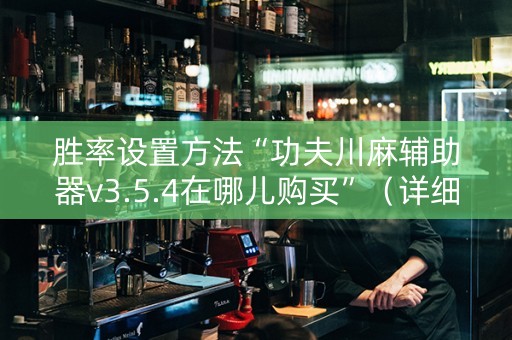 胜率设置方法“功夫川麻辅助器v3.5.4在哪儿购买”（详细透视教程）-哔哩哔哩