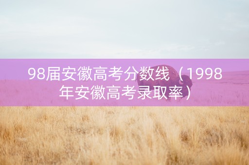 98届安徽高考分数线（1998年安徽高考录取率）