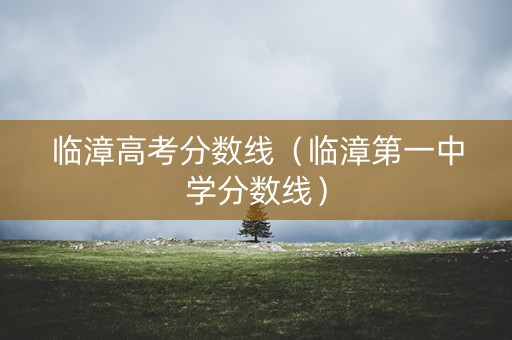 临漳高考分数线（临漳第一中学分数线）